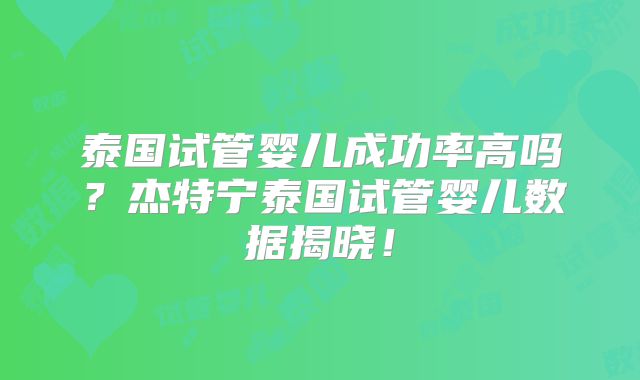 泰国试管婴儿成功率高吗？杰特宁泰国试管婴儿数据揭晓！