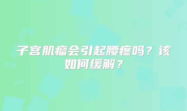 子宫肌瘤会引起腰疼吗？该如何缓解？