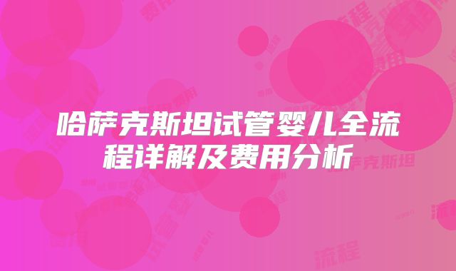 哈萨克斯坦试管婴儿全流程详解及费用分析
