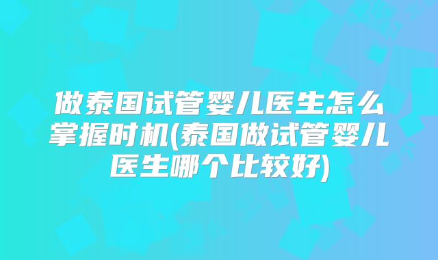 做泰国试管婴儿医生怎么掌握时机(泰国做试管婴儿医生哪个比较好)