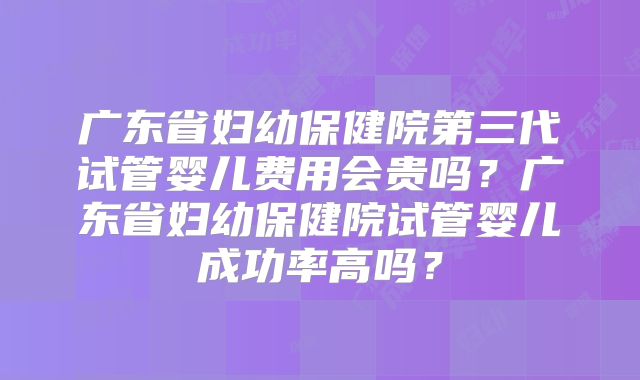 广东省妇幼保健院第三代试管婴儿费用会贵吗？广东省妇幼保健院试管婴儿成功率高吗？