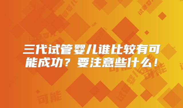 三代试管婴儿谁比较有可能成功?要注意些什么!