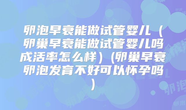 卵泡早衰能做试管婴儿（卵巢早衰能做试管婴儿吗成活率怎么样）(卵巢早衰卵泡发育不好可以怀孕吗)