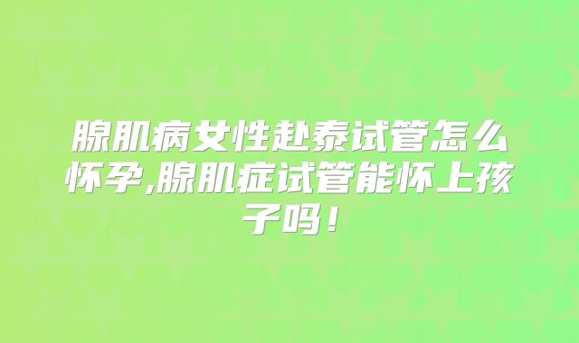 腺肌病女性赴泰试管怎么怀孕,腺肌症试管能怀上孩子吗!