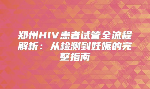郑州HIV患者试管全流程解析：从检测到妊娠的完整指南
