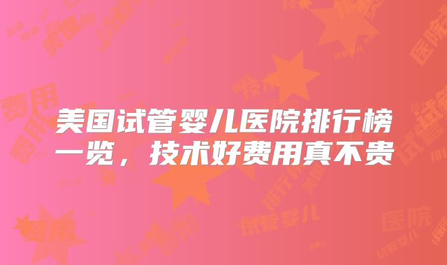美国试管婴儿医院排行榜一览，技术好费用真不贵