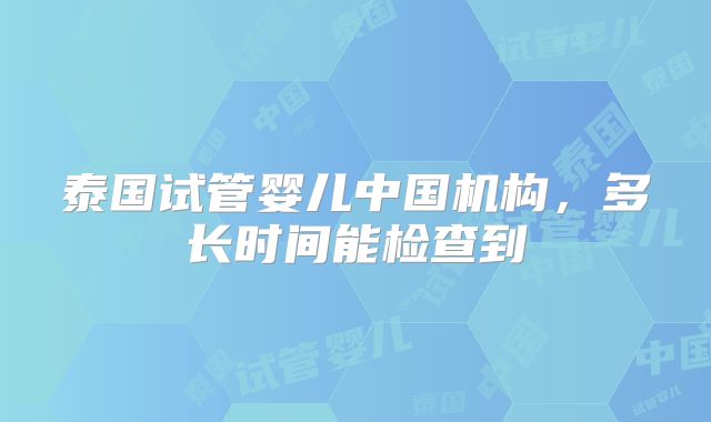 泰国试管婴儿中国机构，多长时间能检查到