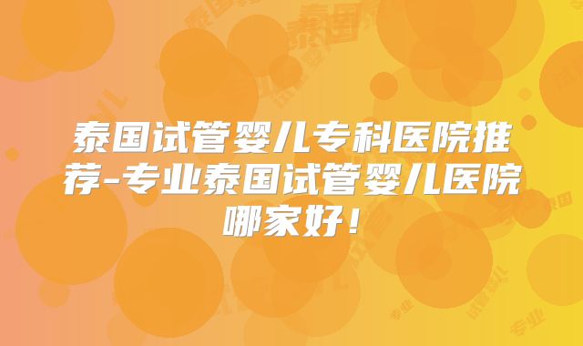 泰国试管婴儿专科医院推荐-专业泰国试管婴儿医院哪家好!