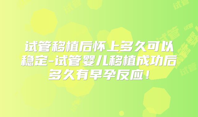 试管移植后怀上多久可以稳定-试管婴儿移植成功后多久有早孕反应！