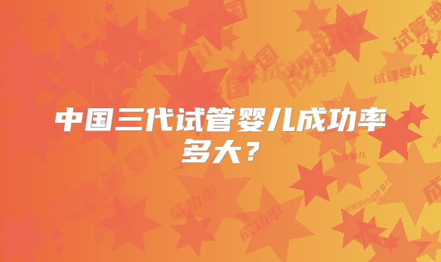 中国三代试管婴儿成功率多大?