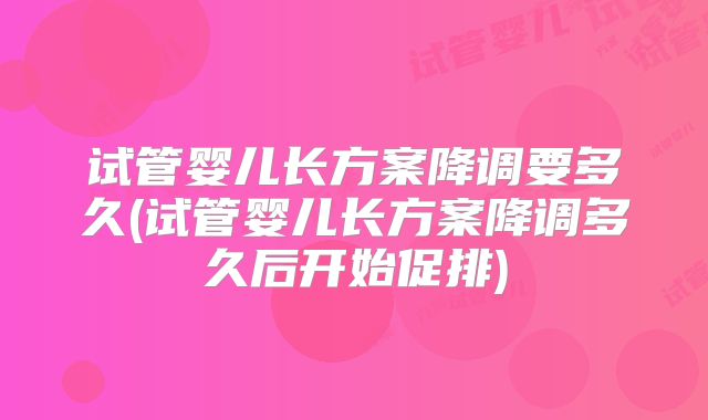 试管婴儿长方案降调要多久(试管婴儿长方案降调多久后开始促排)