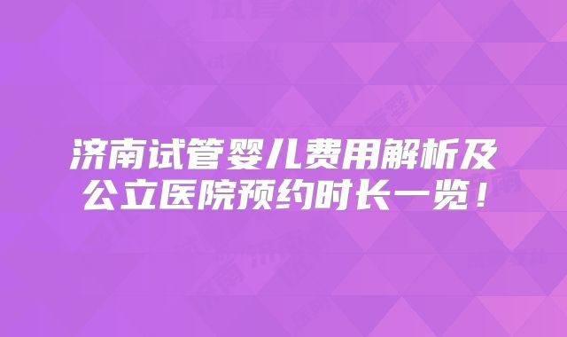 济南试管婴儿费用解析及公立医院预约时长一览！