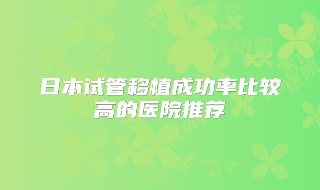 日本试管移植成功率比较高的医院推荐
