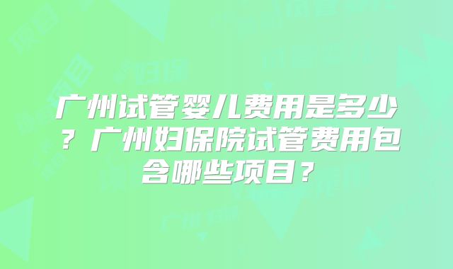 广州试管婴儿费用是多少？广州妇保院试管费用包含哪些项目？