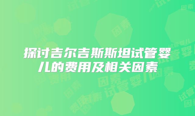 探讨吉尔吉斯斯坦试管婴儿的费用及相关因素