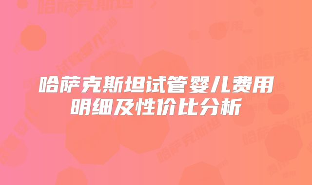 哈萨克斯坦试管婴儿费用明细及性价比分析