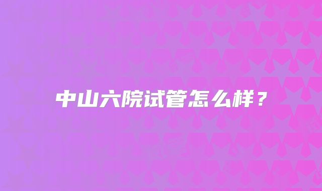中山六院试管怎么样？
