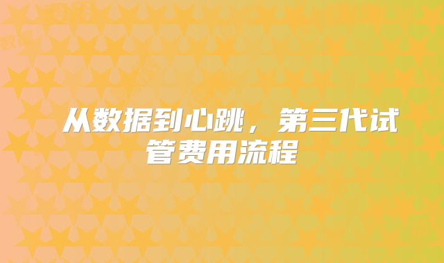 从数据到心跳,第三代试管费用流程