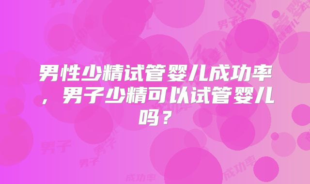男性少精试管婴儿成功率，男子少精可以试管婴儿吗？