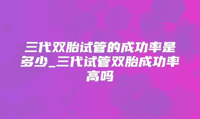 三代双胎试管的成功率是多少_三代试管双胎成功率高吗