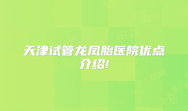 天津试管龙凤胎医院优点介绍!