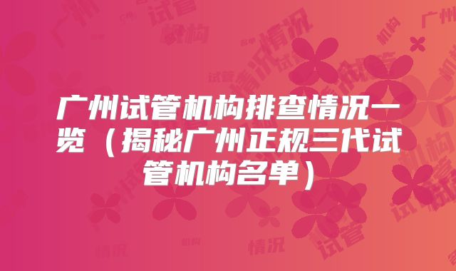 广州试管机构排查情况一览（揭秘广州正规三代试管机构名单）