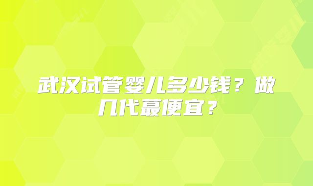 武汉试管婴儿多少钱？做几代蕞便宜？