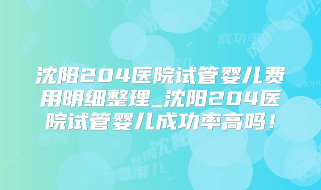沈阳204医院试管婴儿费用明细整理_沈阳204医院试管婴儿成功率高吗！