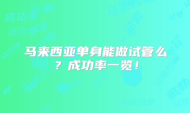 马来西亚单身能做试管么？成功率一览！
