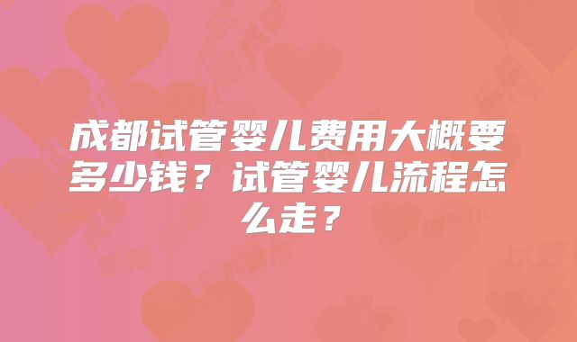 成都试管婴儿费用大概要多少钱？试管婴儿流程怎么走？