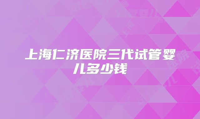 上海仁济医院三代试管婴儿多少钱