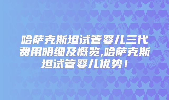 哈萨克斯坦试管婴儿三代费用明细及概览,哈萨克斯坦试管婴儿优势！