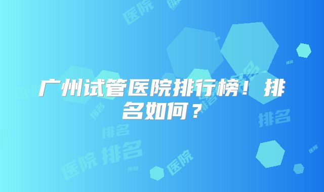 广州试管医院排行榜!排名如何?
