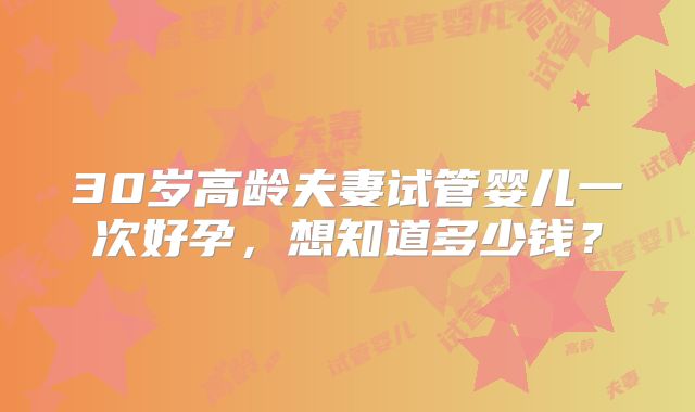 30岁高龄夫妻试管婴儿一次好孕，想知道多少钱？