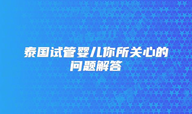 泰国试管婴儿你所关心的问题解答
