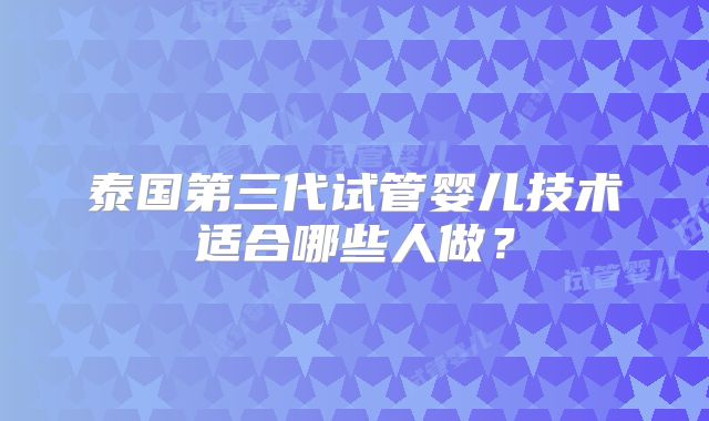 泰国第三代试管婴儿技术适合哪些人做？