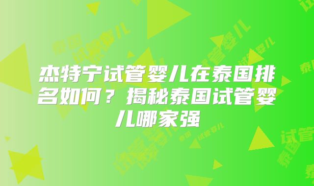 杰特宁试管婴儿在泰国排名如何？揭秘泰国试管婴儿哪家强