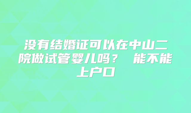 没有结婚证可以在中山二院做试管婴儿吗？ 能不能上户口