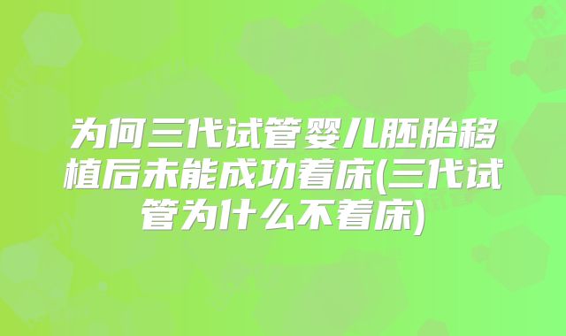 为何三代试管婴儿胚胎移植后未能成功着床(三代试管为什么不着床)