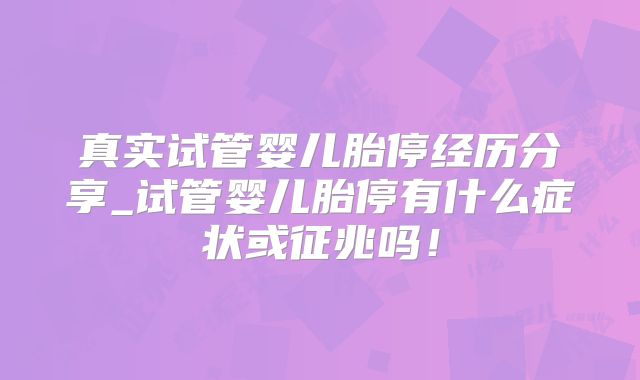真实试管婴儿胎停经历分享_试管婴儿胎停有什么症状或征兆吗!