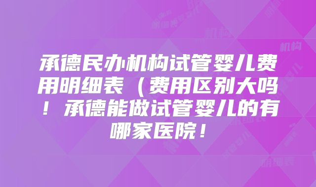 承德民办机构试管婴儿费用明细表(费用区别大吗!承德能做试管婴儿的有哪家医院!