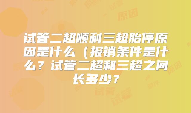 试管二超顺利三超胎停原因是什么（报销条件是什么？试管二超和三超之间长多少？
