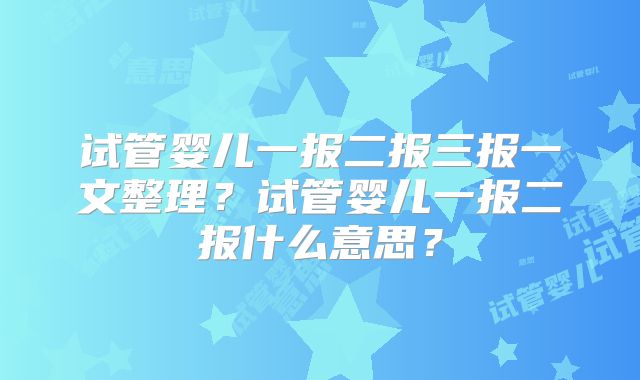 试管婴儿一报二报三报一文整理?试管婴儿一报二报什么意思?