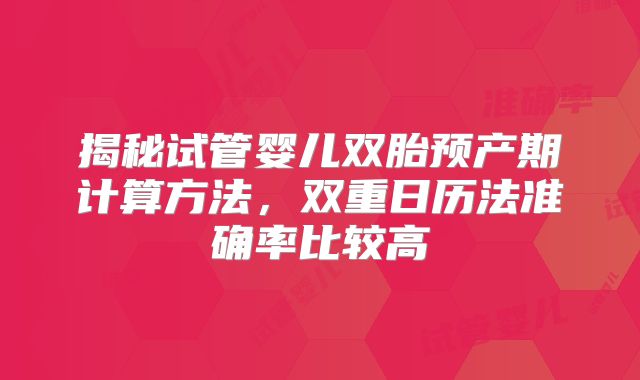 揭秘试管婴儿双胎预产期计算方法,双重日历法准确率比较高