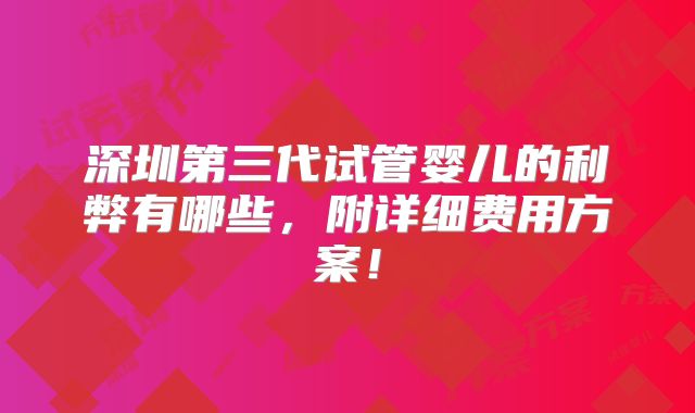 深圳第三代试管婴儿的利弊有哪些,附详细费用方案!