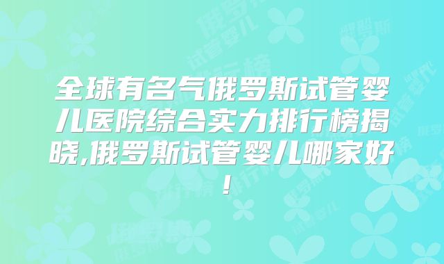 全球有名气俄罗斯试管婴儿医院综合实力排行榜揭晓,俄罗斯试管婴儿哪家好！