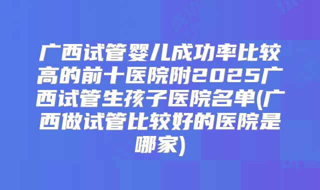 广西试管婴儿成功率比较高的前十医院附2025广西试管生孩子医院名单(广西做试管比较好的医院是哪家)