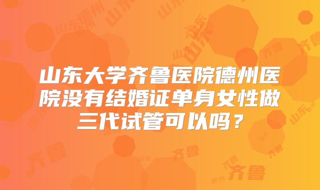 山东大学齐鲁医院德州医院没有结婚证单身女性做三代试管可以吗？