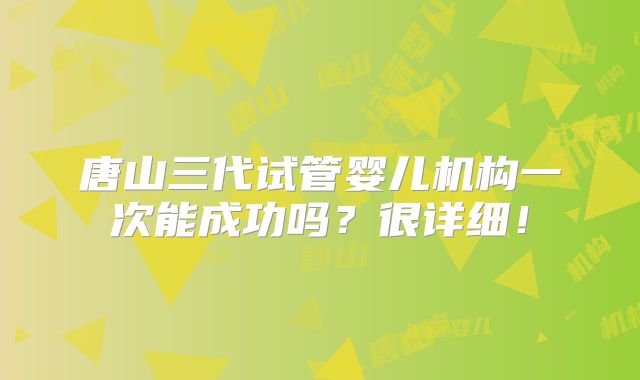 唐山三代试管婴儿机构一次能成功吗？很详细！