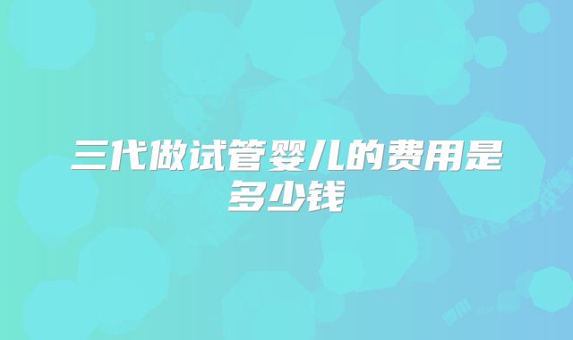 三代做试管婴儿的费用是多少钱